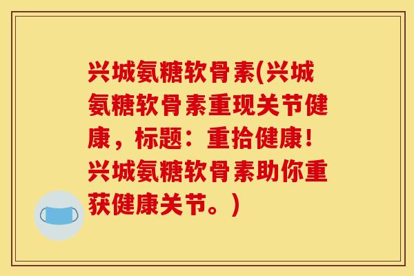 兴城氨糖软骨素(兴城氨糖软骨素重现关节健康，标题：重拾健康！兴城氨糖软骨素助你重获健康关节。)