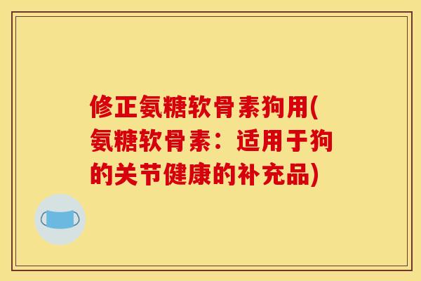 修正氨糖软骨素狗用(氨糖软骨素：适用于狗的关节健康的补充品)