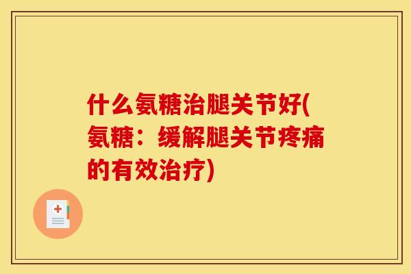 什么氨糖治腿关节好(氨糖：缓解腿关节疼痛的有效治疗)