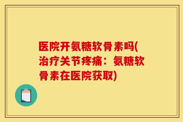 医院开氨糖软骨素吗(治疗关节疼痛：氨糖软骨素在医院获取)
