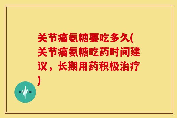 关节痛氨糖要吃多久(关节痛氨糖吃药时间建议，长期用药积极治疗)