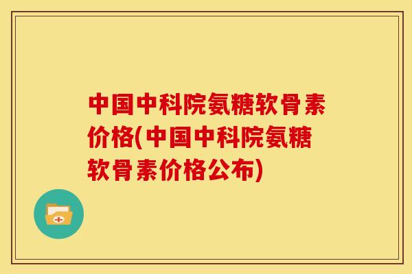 中国中科院氨糖软骨素价格(中国中科院氨糖软骨素价格公布)
