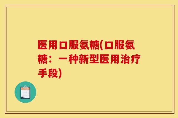 医用口服氨糖(口服氨糖：一种新型医用治疗手段)