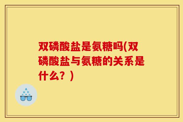 双磷酸盐是氨糖吗(双磷酸盐与氨糖的关系是什么?)-第1张图片-关节骑士 双磷酸盐是氨糖吗(双磷酸盐与氨糖的关系是什么?)-第1张图片-关节骑士