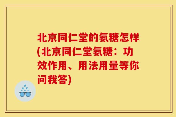 北京同仁堂的氨糖怎样(北京同仁堂氨糖：功效作用、用法用量等你问我答)