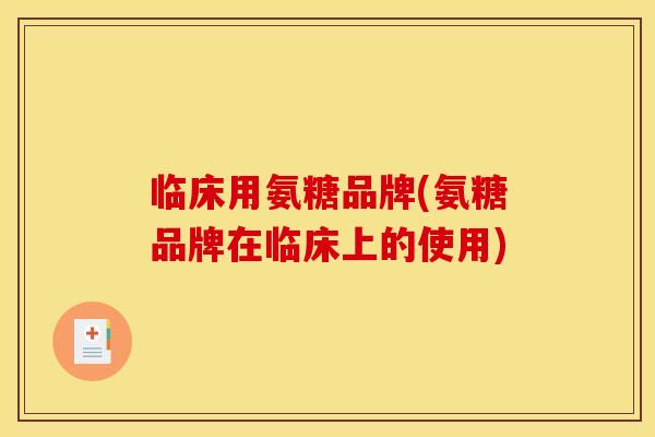 临床用氨糖品牌(氨糖品牌在临床上的使用)