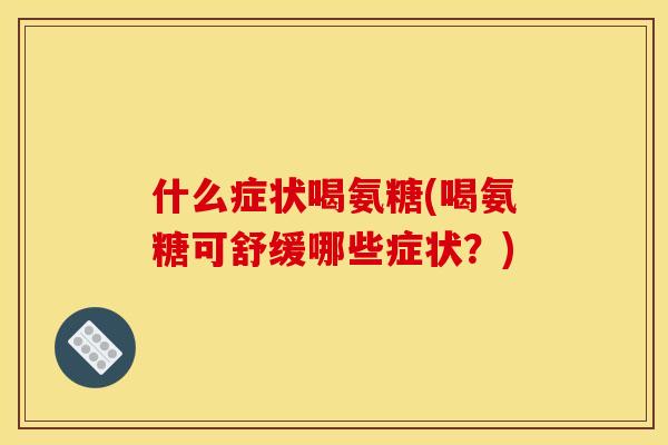 什么症状喝氨糖(喝氨糖可舒缓哪些症状？)