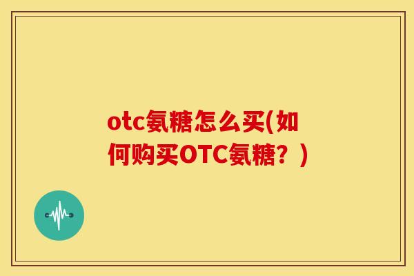 otc氨糖怎么买(如何购买OTC氨糖？)
