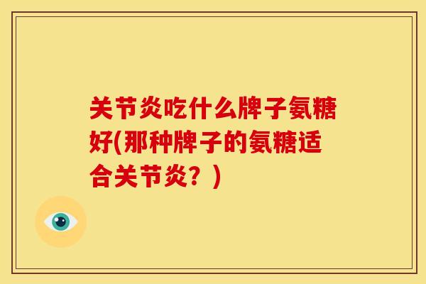 关节炎吃什么牌子氨糖好(那种牌子的氨糖适合关节炎？)