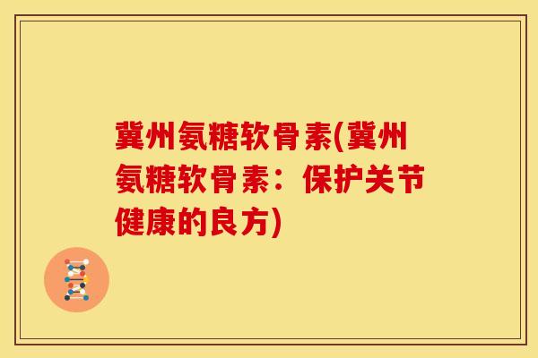 冀州氨糖软骨素(冀州氨糖软骨素：保护关节健康的良方)