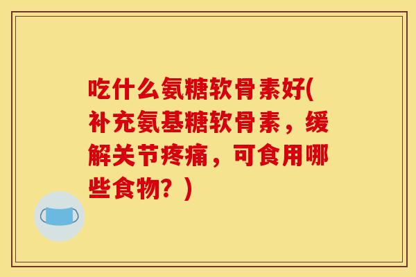 吃什么氨糖软骨素好(补充氨基糖软骨素，缓解关节疼痛，可食用哪些食物？)