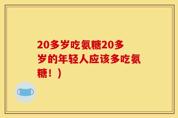 20多岁吃氨糖20多岁的年轻人应该多吃氨糖！)