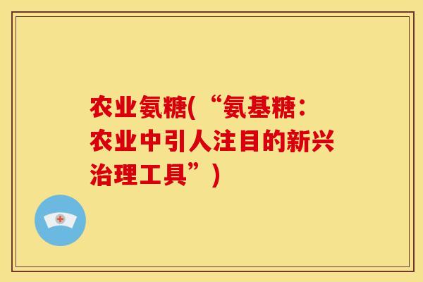 农业氨糖(“氨基糖：农业中引人注目的新兴治理工具”)