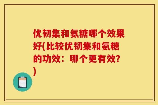 优韧集和氨糖哪个效果好(比较优韧集和氨糖的功效：哪个更有效？)