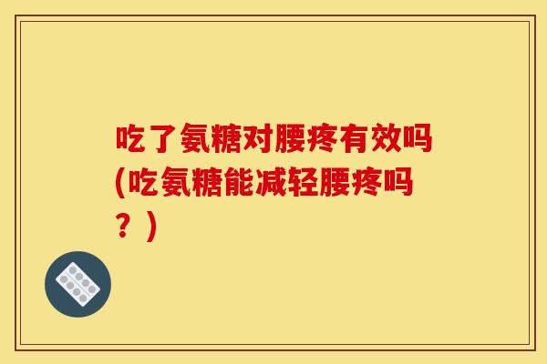 吃了氨糖对腰疼有效吗(吃氨糖能减轻腰疼吗？)-第1张图片-关节骑士