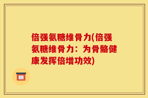 倍强氨糖维骨力(倍强氨糖维骨力：为骨骼健康发挥倍增功效)