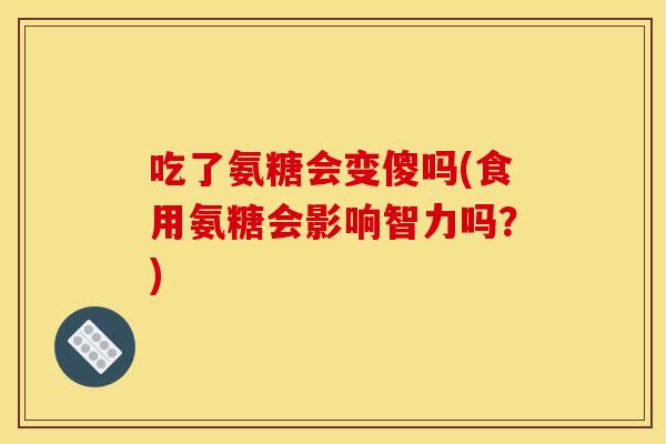 吃了氨糖会变傻吗(食用氨糖会影响智力吗？)