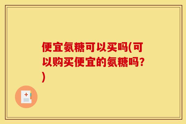 便宜氨糖可以买吗(可以购买便宜的氨糖吗？)