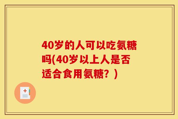 40岁的人可以吃氨糖吗(40岁以上人是否适合食用氨糖？)