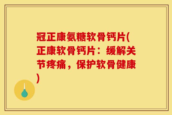 冠正康氨糖软骨钙片(正康软骨钙片：缓解关节疼痛，保护软骨健康)