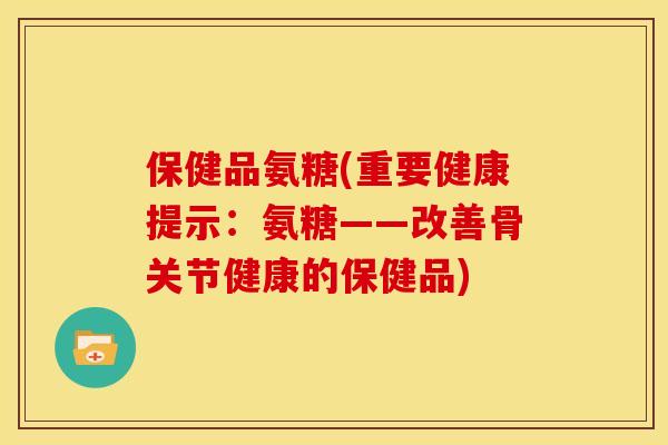 保健品氨糖(重要健康提示：氨糖——改善骨关节健康的保健品)