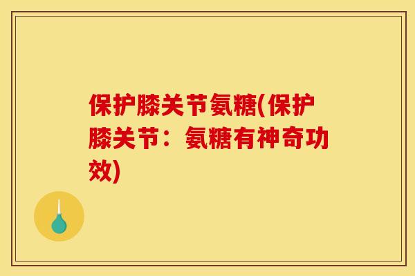保护膝关节氨糖(保护膝关节：氨糖有神奇功效)