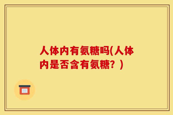 人体内有氨糖吗(人体内是否含有氨糖?)-第1张图片-关节骑士 人体内有氨糖吗(人体内是否含有氨糖?)-第1张图片-关节骑士