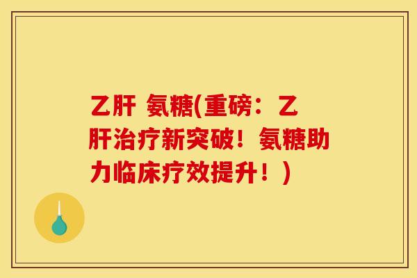 乙肝 氨糖(重磅：乙肝治疗新突破！氨糖助力临床疗效提升！)