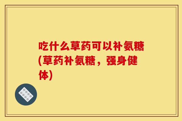 吃什么草药可以补氨糖(草药补氨糖，强身健体)