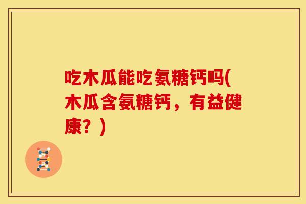吃木瓜能吃氨糖钙吗(木瓜含氨糖钙，有益健康？)