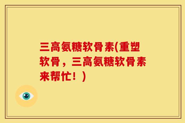 三高氨糖软骨素(重塑软骨，三高氨糖软骨素来帮忙！)
