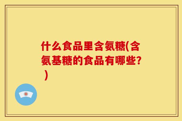 什么食品里含氨糖(含氨基糖的食品有哪些？ )