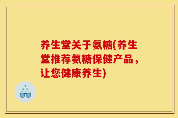 养生堂关于氨糖(养生堂推荐氨糖保健产品，让您健康养生)