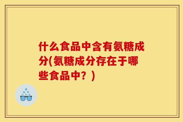 什么食品中含有氨糖成分(氨糖成分存在于哪些食品中？)