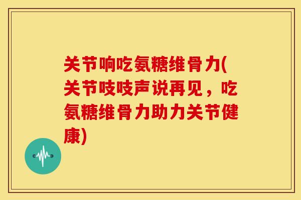 关节响吃氨糖维骨力(关节吱吱声说再见,吃氨糖维骨力助力关节健康)-第1张图片-关节骑士 关节响吃氨糖维骨力(关节吱吱声说再见,吃氨糖维骨力助力关节健康)-第1张图片-关节骑士