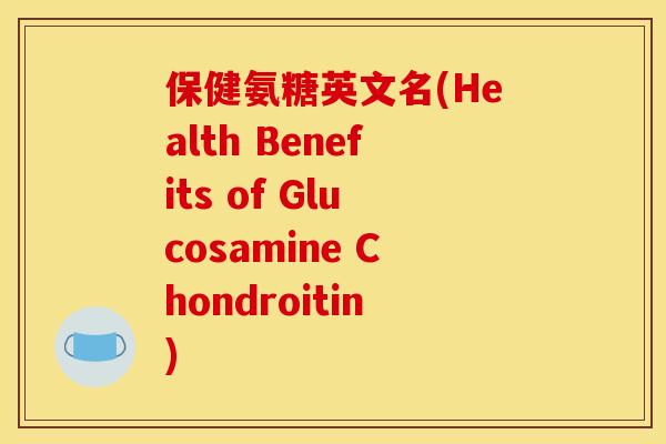 保健氨糖英文名(Health Benefits of Glucosamine Chondroitin)