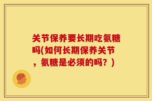关节保养要长期吃氨糖吗(如何长期保养关节，氨糖是必须的吗？)