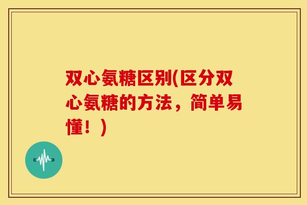 双心氨糖区别(区分双心氨糖的方法，简单易懂！)