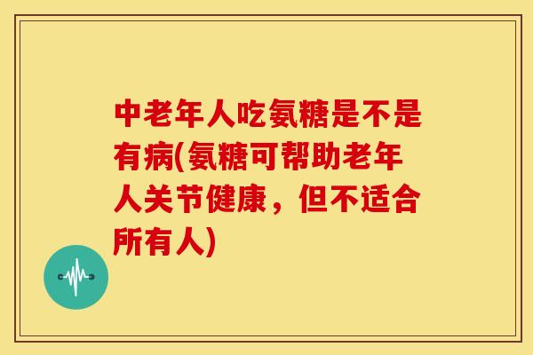 中老年人吃氨糖是不是有病(氨糖可帮助老年人关节健康，但不适合所有人)