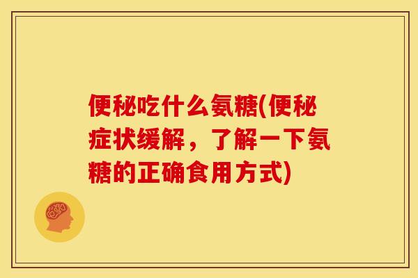 便秘吃什么氨糖(便秘症状缓解，了解一下氨糖的正确食用方式)