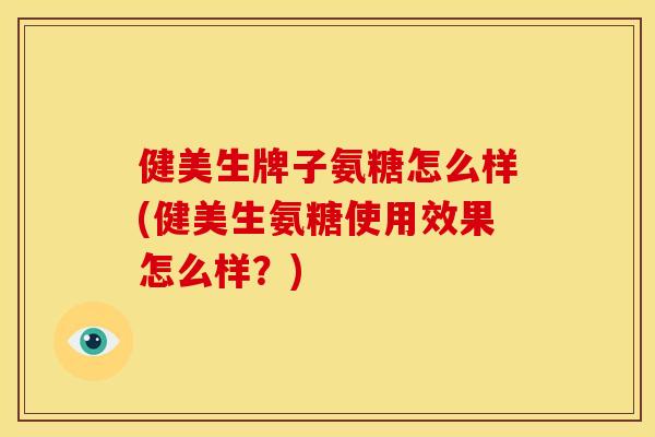 健美生牌子氨糖怎么样(健美生氨糖使用效果怎么样？)-第1张图片-关节骑士