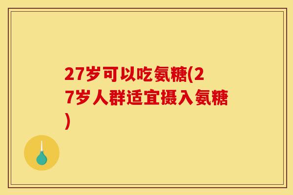 27岁可以吃氨糖(27岁人群适宜摄入氨糖)