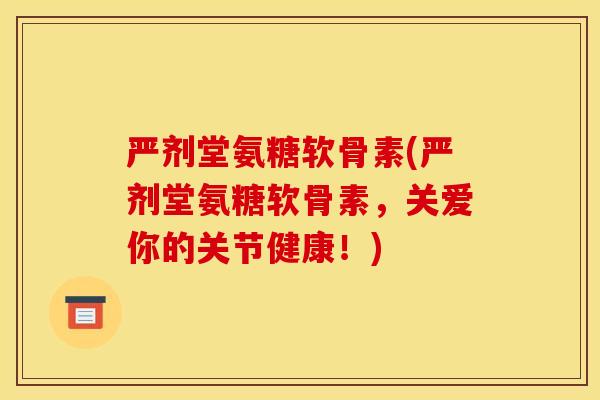 严剂堂氨糖软骨素(严剂堂氨糖软骨素，关爱你的关节健康！)