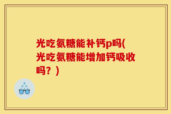 光吃氨糖能补钙p吗(光吃氨糖能增加钙吸收吗?)-第1张图片-关节骑士 光吃氨糖能补钙p吗(光吃氨糖能增加钙吸收吗?)-第1张图片-关节骑士