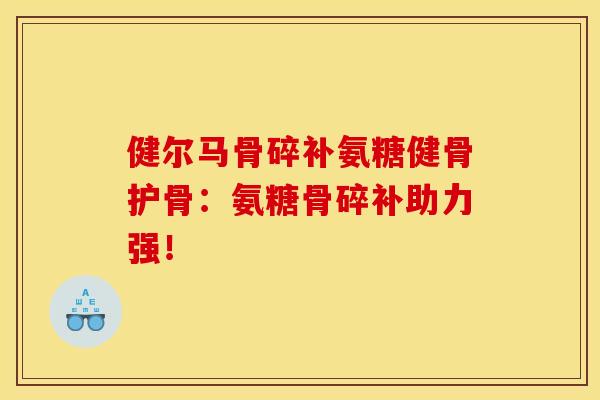 健尔马骨碎补氨糖健骨护骨：氨糖骨碎补助力强！