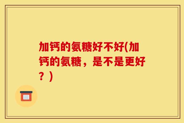 加钙的氨糖好不好(加钙的氨糖，是不是更好？)
