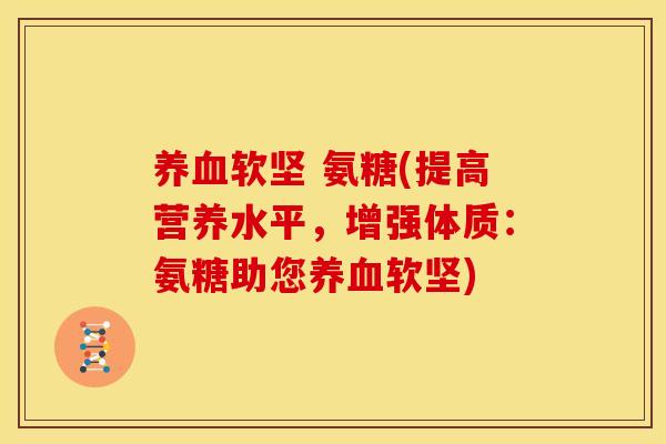 养血软坚 氨糖(提高营养水平，增强体质：氨糖助您养血软坚)