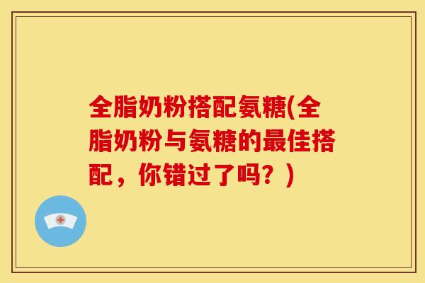 全脂奶粉搭配氨糖(全脂奶粉与氨糖的最佳搭配，你错过了吗？)