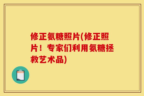 修正氨糖照片(修正照片！专家们利用氨糖拯救艺术品)
