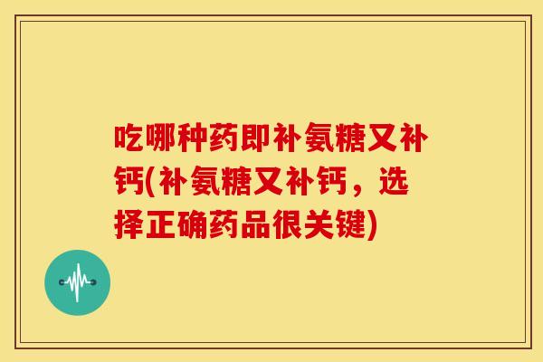 吃哪种药即补氨糖又补钙(补氨糖又补钙，选择正确药品很关键)